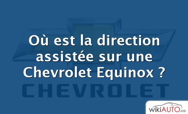 Où est la direction assistée sur une Chevrolet Equinox ?