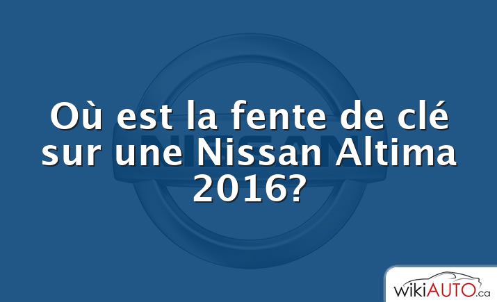 Où est la fente de clé sur une Nissan Altima 2016?