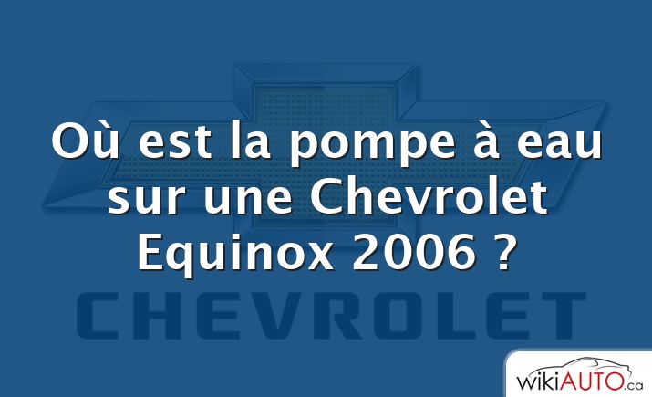 Où est la pompe à eau sur une Chevrolet Equinox 2006 ?