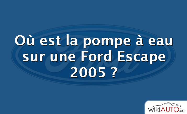 Où est la pompe à eau sur une Ford Escape 2005 ?