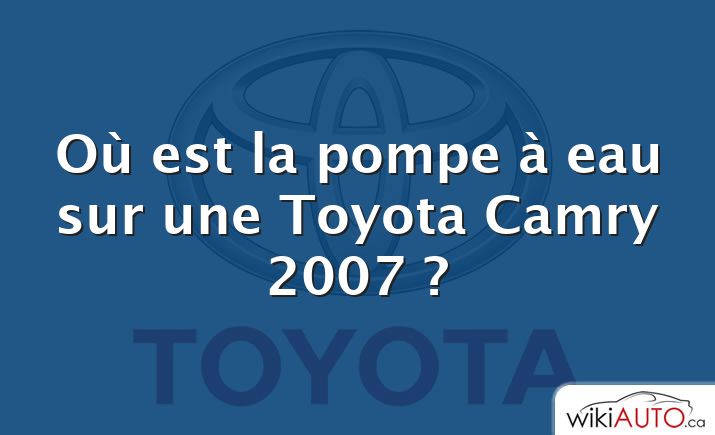 Où est la pompe à eau sur une Toyota Camry 2007 ?
