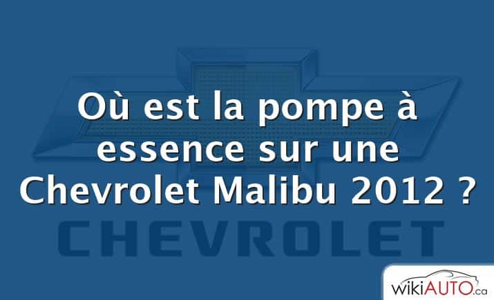 Où est la pompe à essence sur une Chevrolet Malibu 2012 ?