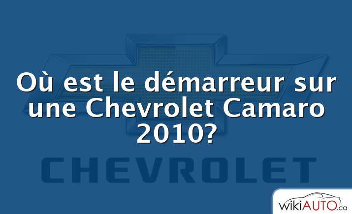 Où est le démarreur sur une Chevrolet Camaro 2010?