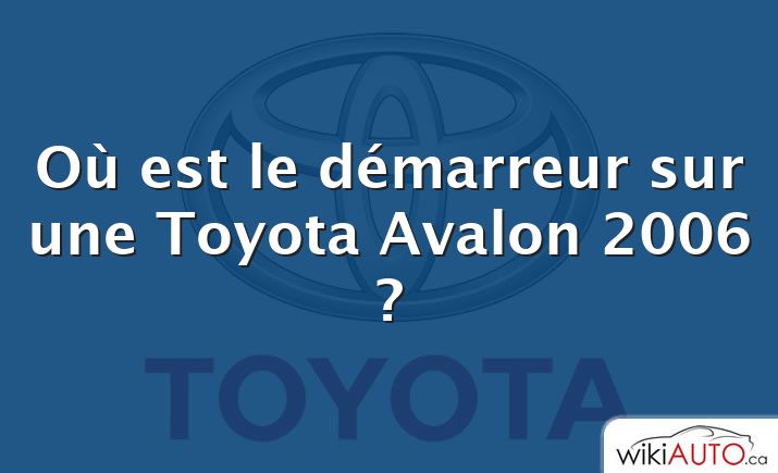 Où est le démarreur sur une Toyota Avalon 2006 ?