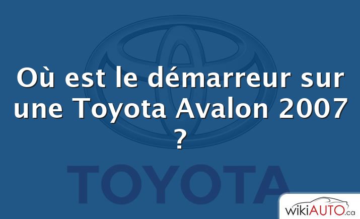 Où est le démarreur sur une Toyota Avalon 2007 ?