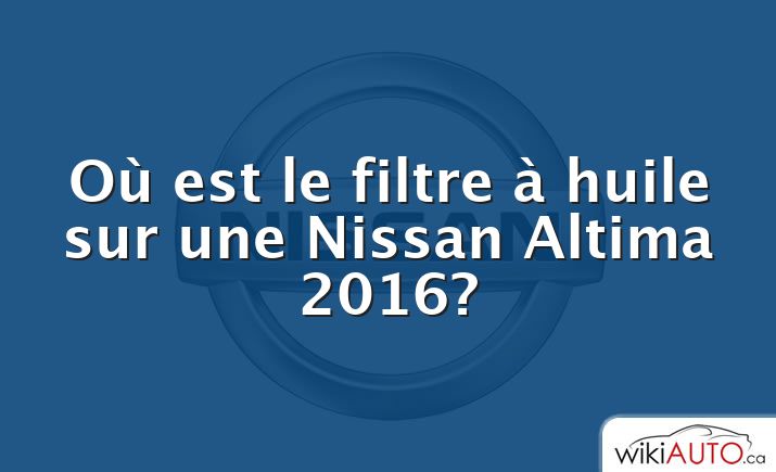 Où est le filtre à huile sur une Nissan Altima 2016?