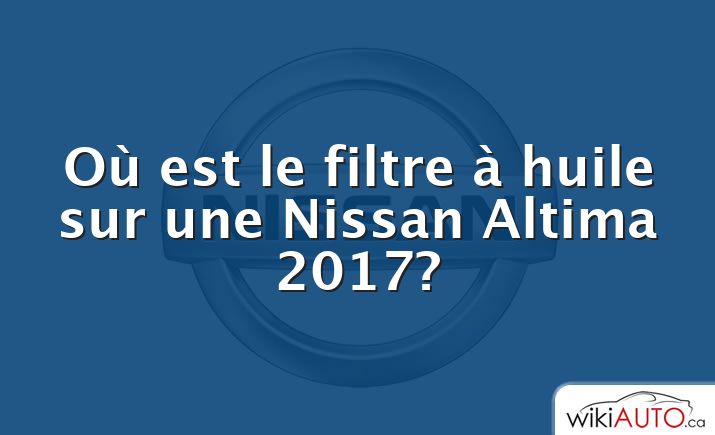 Où est le filtre à huile sur une Nissan Altima 2017?