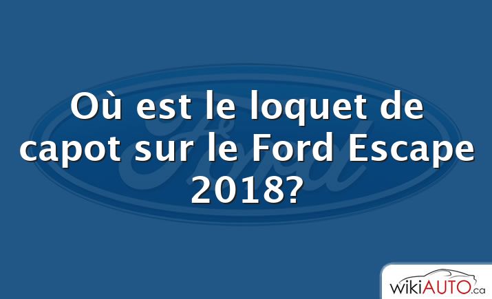 Où est le loquet de capot sur le Ford Escape 2018?