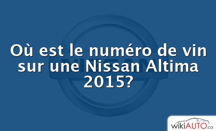 Où est le numéro de vin sur une Nissan Altima 2015?