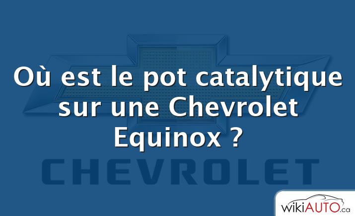 Où est le pot catalytique sur une Chevrolet Equinox ?