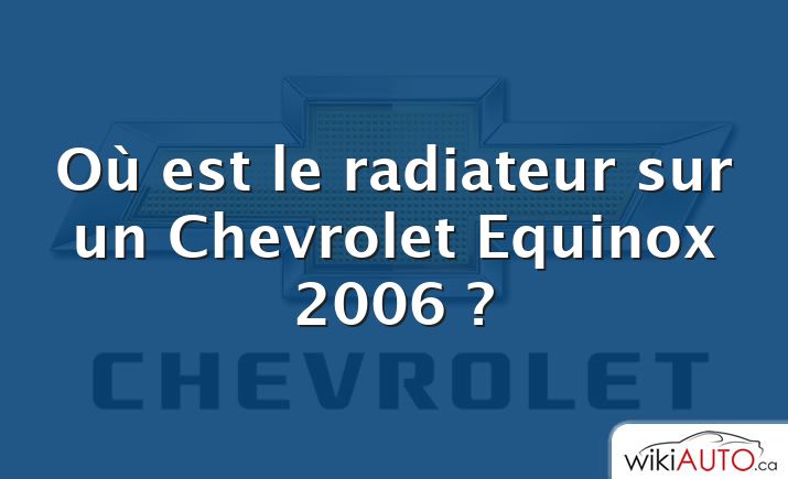 Où est le radiateur sur un Chevrolet Equinox 2006 ?