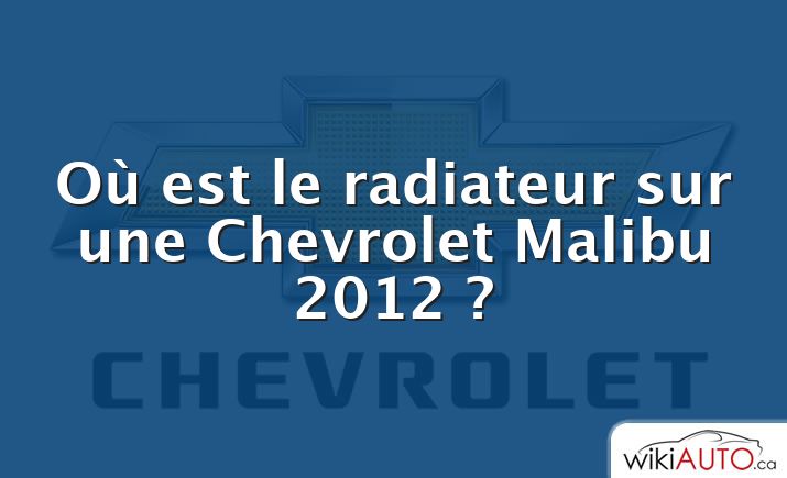 Où est le radiateur sur une Chevrolet Malibu 2012 ?