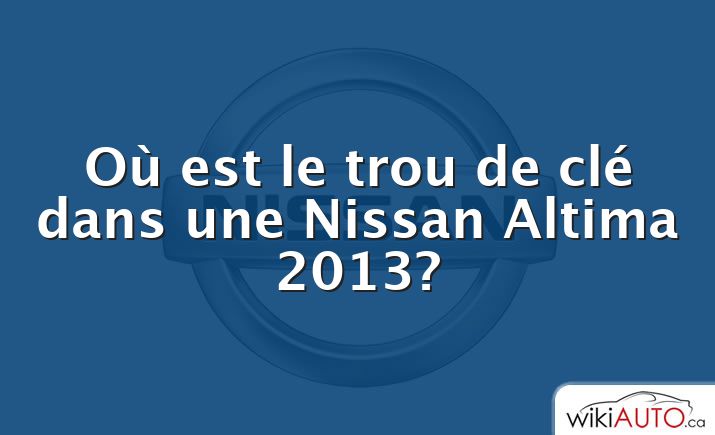 Où est le trou de clé dans une Nissan Altima 2013?