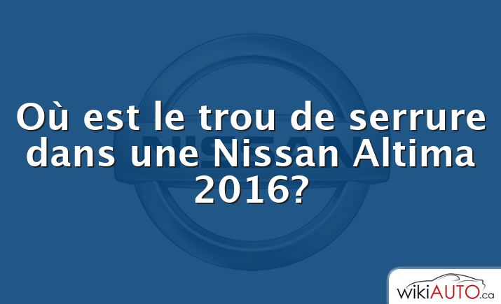 Où est le trou de serrure dans une Nissan Altima 2016?