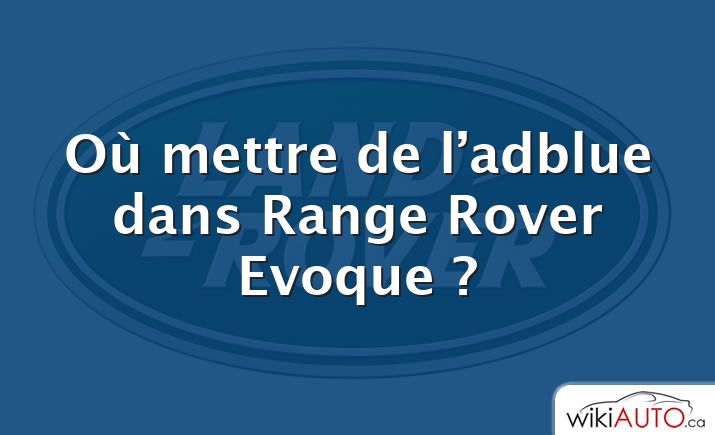Où mettre de l’adblue dans Range Rover Evoque ?