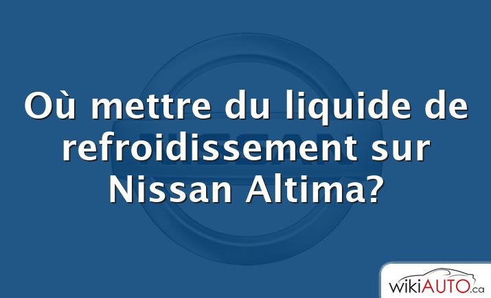 Où mettre du liquide de refroidissement sur Nissan Altima?