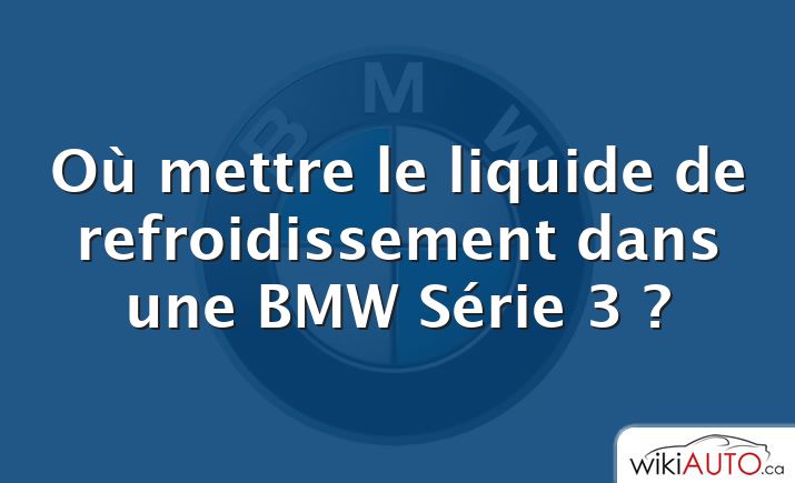 Où mettre le liquide de refroidissement dans une BMW Série 3 ?