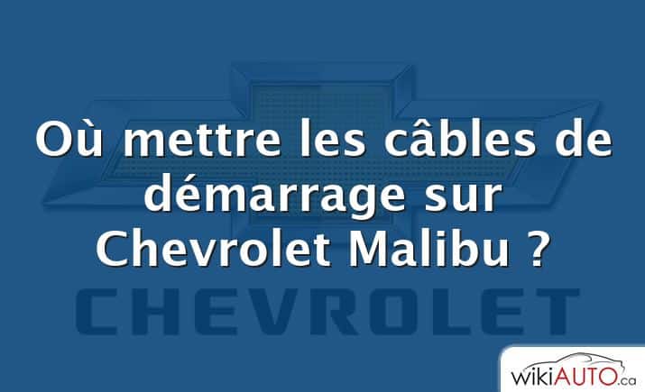 Où mettre les câbles de démarrage sur Chevrolet Malibu ?