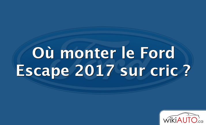 Où monter le Ford Escape 2017 sur cric ?