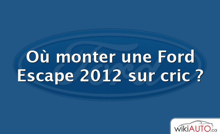 Où monter une Ford Escape 2012 sur cric ?