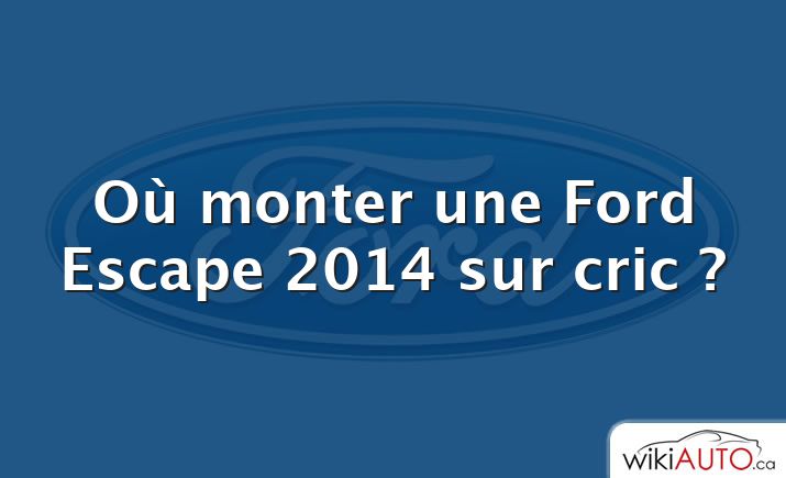 Où monter une Ford Escape 2014 sur cric ?