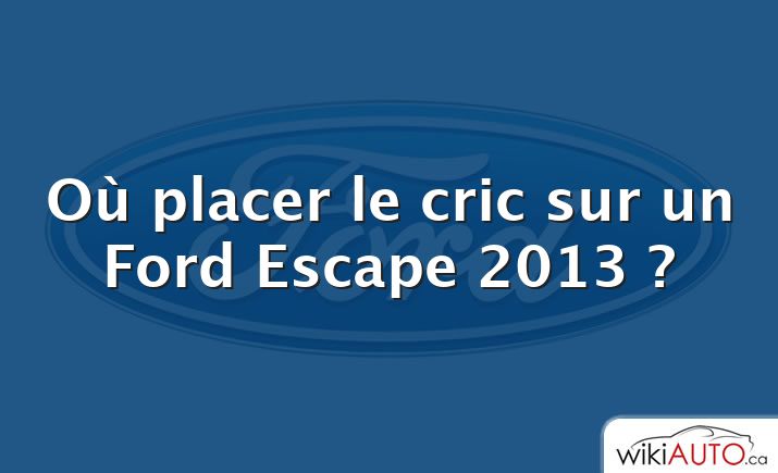 Où placer le cric sur un Ford Escape 2013 ?