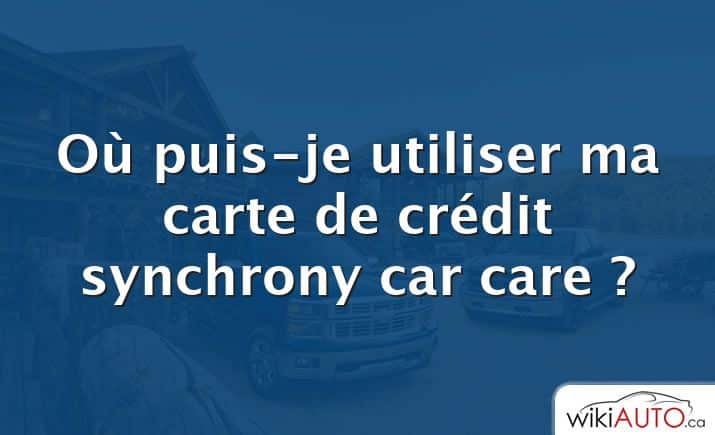 Où puis-je utiliser ma carte de crédit synchrony car care ?