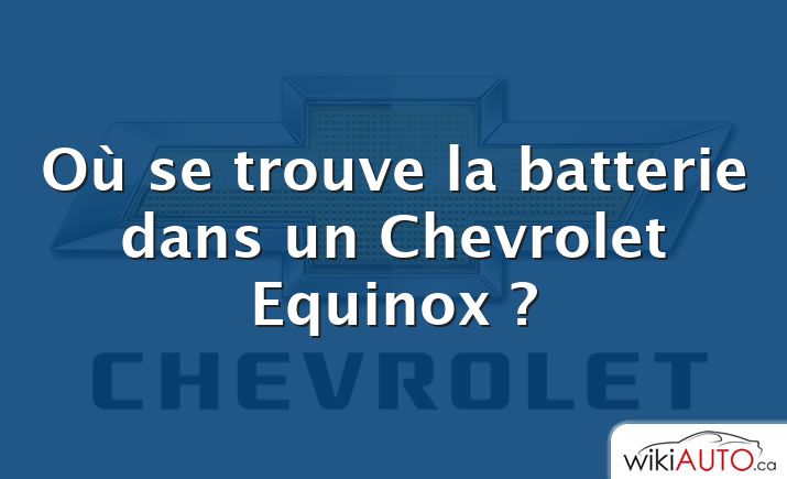 Où se trouve la batterie dans un Chevrolet Equinox ?