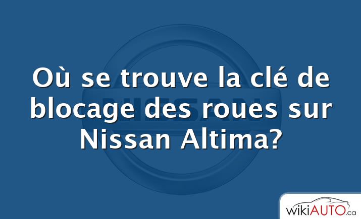 Où se trouve la clé de blocage des roues sur Nissan Altima?