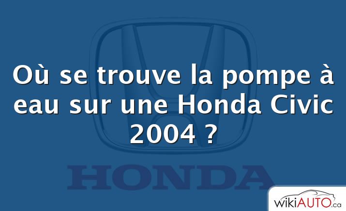 Où se trouve la pompe à eau sur une Honda Civic 2004 ?