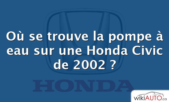 Où se trouve la pompe à eau sur une Honda Civic de 2002 ?