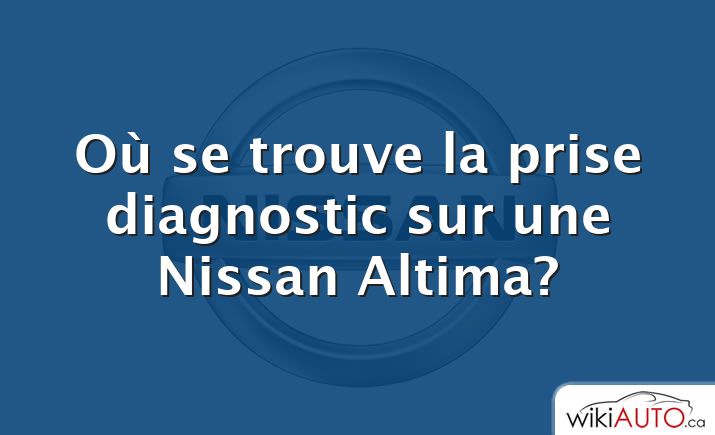 Où se trouve la prise diagnostic sur une Nissan Altima?