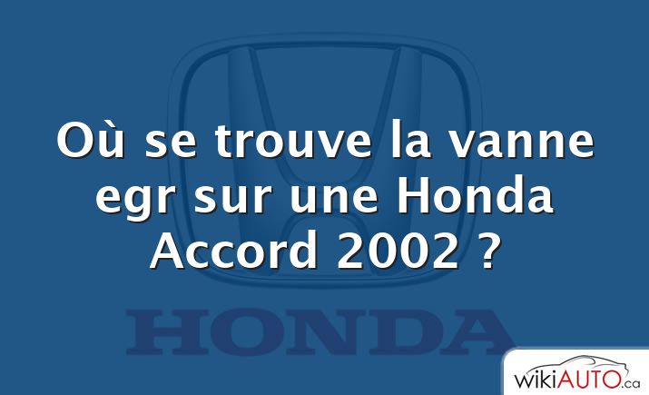 Où se trouve la vanne egr sur une Honda Accord 2002 ?