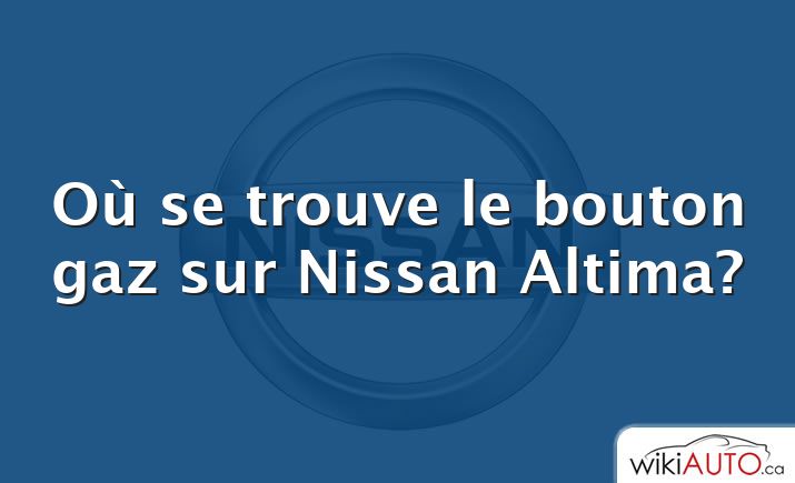 Où se trouve le bouton gaz sur Nissan Altima?