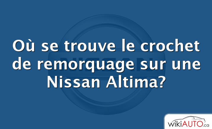 Où se trouve le crochet de remorquage sur une Nissan Altima?