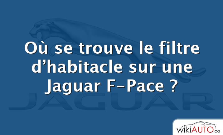 Où se trouve le filtre d’habitacle sur une Jaguar F-Pace ?