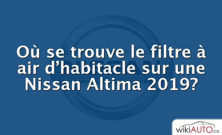 Où se trouve le filtre à air d’habitacle sur une Nissan Altima 2019?