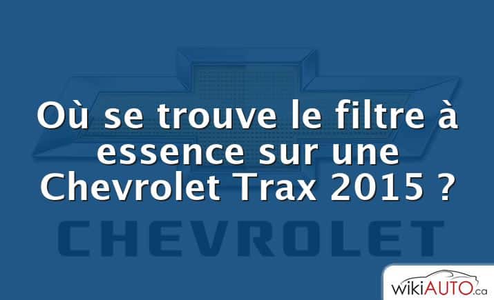 Où se trouve le filtre à essence sur une Chevrolet Trax 2015 ?