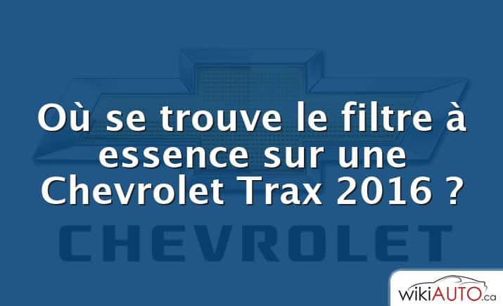 Où se trouve le filtre à essence sur une Chevrolet Trax 2016 ?