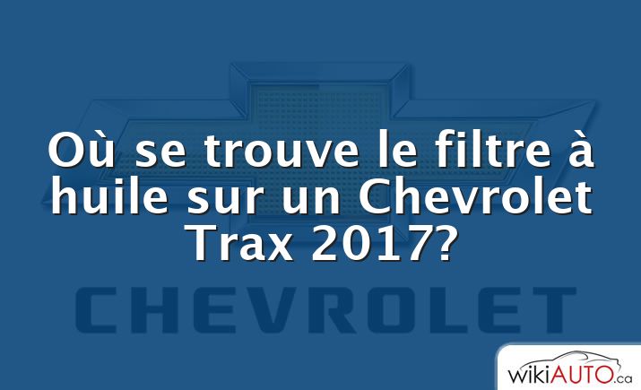 Où se trouve le filtre à huile sur un Chevrolet Trax 2017?