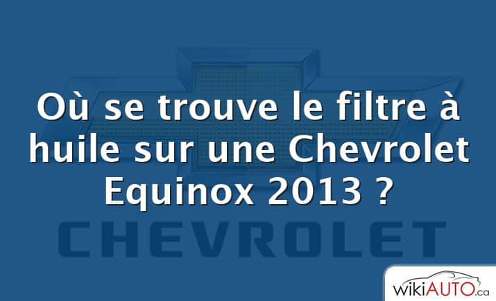 Où se trouve le filtre à huile sur une Chevrolet Equinox 2013 ?