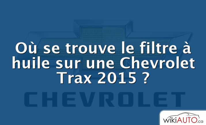 Où se trouve le filtre à huile sur une Chevrolet Trax 2015 ?