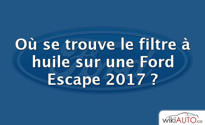 Où se trouve le filtre à huile sur une Ford Escape 2017 ?