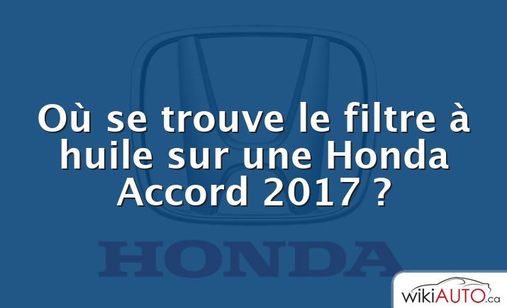 Où se trouve le filtre à huile sur une Honda Accord 2017 ?