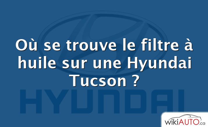 Où se trouve le filtre à huile sur une Hyundai Tucson ?