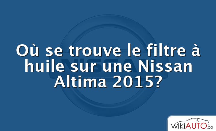 Où se trouve le filtre à huile sur une Nissan Altima 2015?