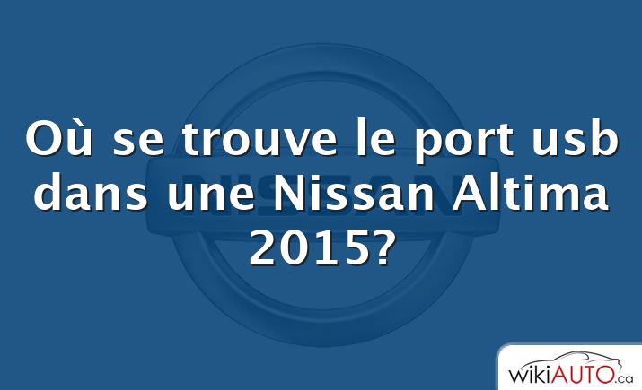 Où se trouve le port usb dans une Nissan Altima 2015?