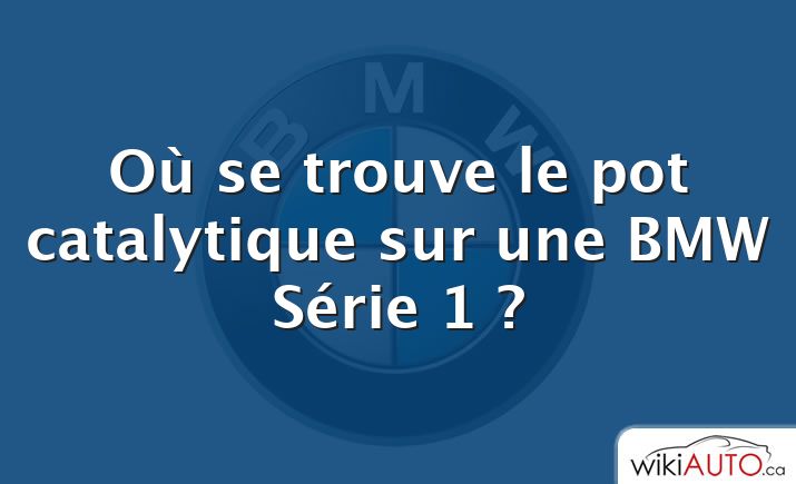 Où se trouve le pot catalytique sur une BMW Série 1 ?