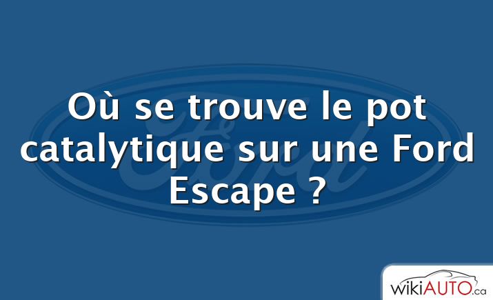 Où se trouve le pot catalytique sur une Ford Escape ?