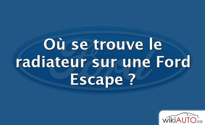 Où se trouve le radiateur sur une Ford Escape ?